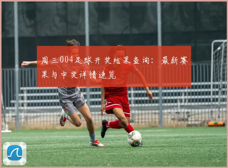 周三004足球开奖结果查询：最新赛果与中奖详情速览