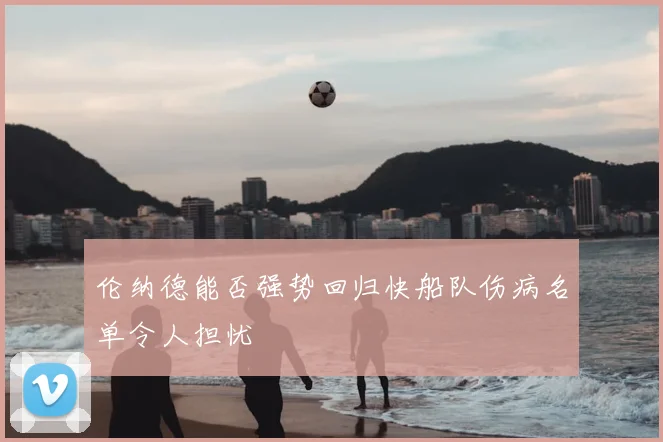 伦纳德能否强势回归快船队伤病名单令人担忧